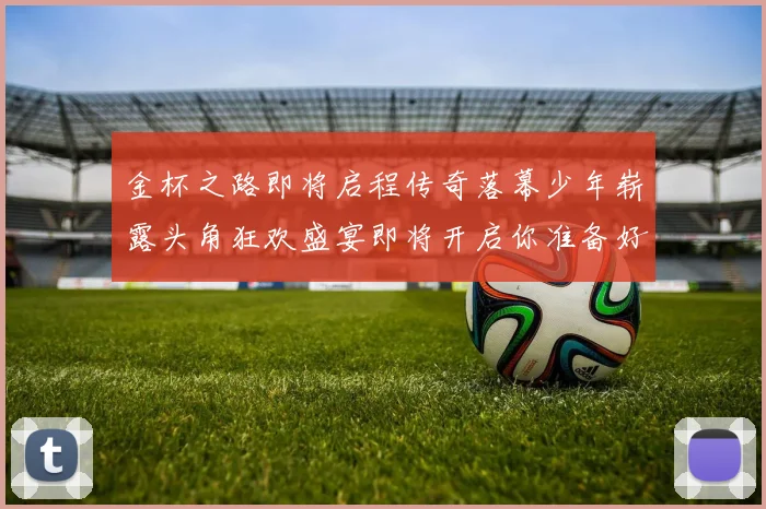 金杯之路即将启程传奇落幕少年崭露头角狂欢盛宴即将开启你准备好了吗