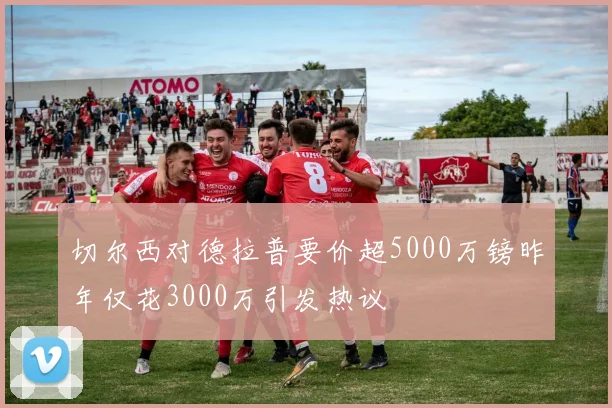 切尔西对德拉普要价超5000万镑昨年仅花3000万引发热议