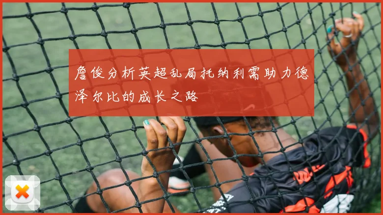 詹俊分析英超乱局托纳利需助力德泽尔比的成长之路