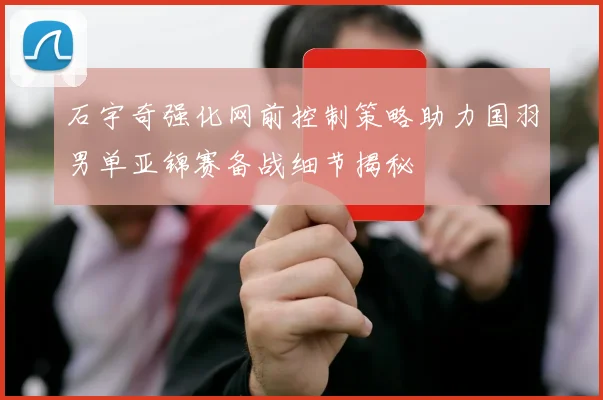 石宇奇强化网前控制策略助力国羽男单亚锦赛备战细节揭秘