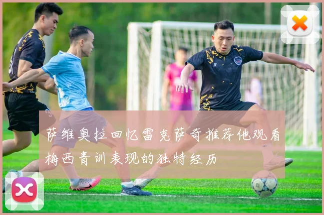 萨维奥拉回忆雷克萨奇推荐他观看梅西青训表现的独特经历