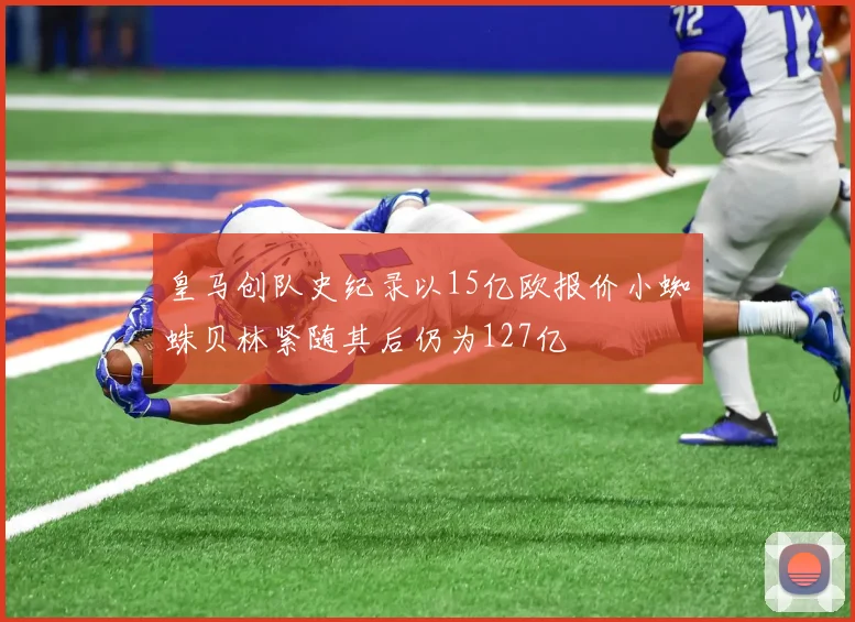 皇马创队史纪录以15亿欧报价小蜘蛛贝林紧随其后仍为127亿