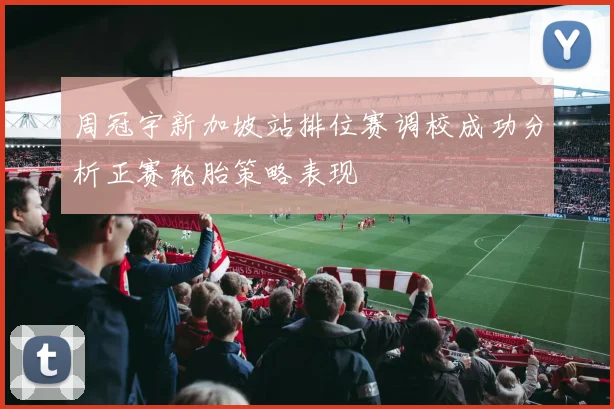 周冠宇新加坡站排位赛调校成功分析正赛轮胎策略表现