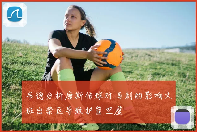 韦德分析唐斯传球对马刺的影响文班出禁区导致护筐空虚