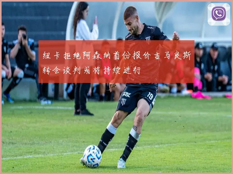 纽卡拒绝阿森纳首份报价吉马良斯转会谈判或将持续进行