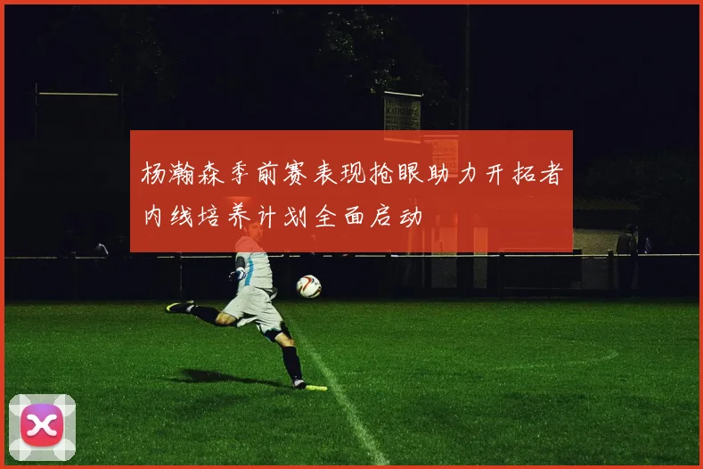 杨瀚森季前赛表现抢眼助力开拓者内线培养计划全面启动