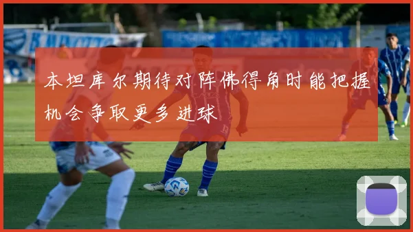 本坦库尔期待对阵佛得角时能把握机会争取更多进球